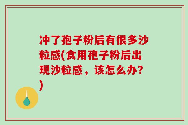冲了孢子粉后有很多沙粒感(食用孢子粉后出现沙粒感，该怎么办？)-第1张图片-破壁灵芝孢子粉研究指南
