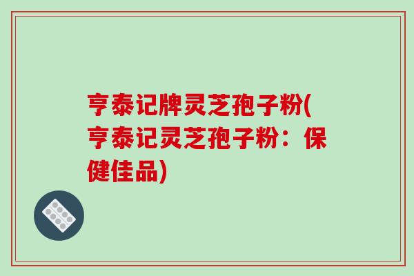 亨泰记牌灵芝孢子粉(亨泰记灵芝孢子粉:保健佳品)-第1张图片-破壁灵芝孢子粉研究指南 亨泰记牌灵芝孢子粉(亨泰记灵芝孢子粉:保健佳品)-第1张图片-破壁灵芝孢子粉研究指南