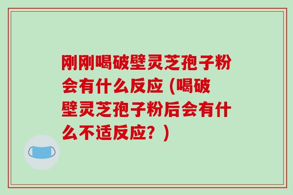 刚刚喝破壁灵芝孢子粉会有什么反应 (喝破壁灵芝孢子粉后会有什么不适反应?)-第1张图片-破壁灵芝孢子粉研究指南 刚刚喝破壁灵芝孢子粉会有什么反应 (喝破壁灵芝孢子粉后会有什么不适反应?)-第1张图片-破壁灵芝孢子粉研究指南