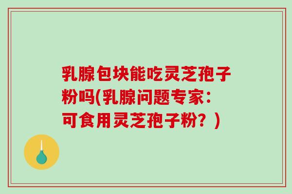 乳腺包块能吃灵芝孢子粉吗(乳腺问题专家：可食用灵芝孢子粉？)-第1张图片-破壁灵芝孢子粉研究指南