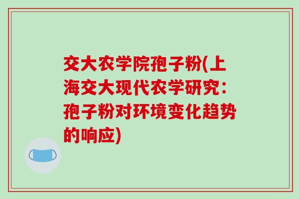 交大农学院孢子粉(上海交大现代农学研究:孢子粉对环境变化趋势的响应)-第1张图片-破壁灵芝孢子粉研究指南 交大农学院孢子粉(上海交大现代农学研究:孢子粉对环境变化趋势的响应)-第1张图片-破壁灵芝孢子粉研究指南