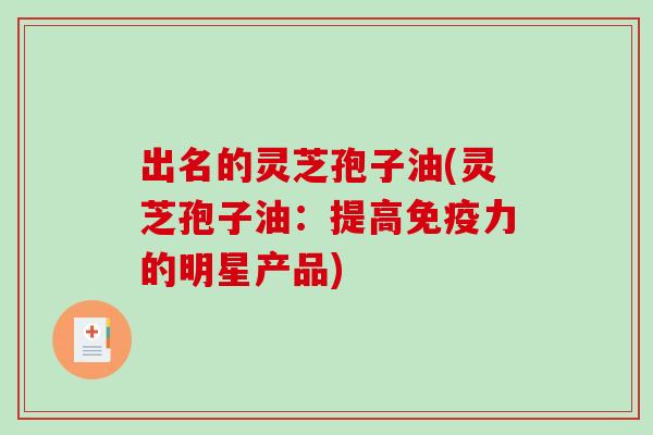 出名的灵芝孢子油(灵芝孢子油:提高免疫力的明星产品)-第1张图片-破壁灵芝孢子粉研究指南 出名的灵芝孢子油(灵芝孢子油:提高免疫力的明星产品)-第1张图片-破壁灵芝孢子粉研究指南