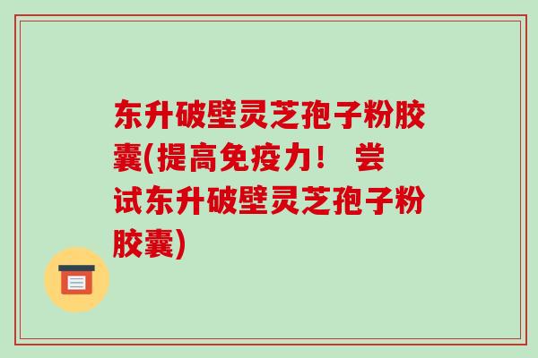 东升破壁灵芝孢子粉胶囊(提高免疫力！ 尝试东升破壁灵芝孢子粉胶囊)-第1张图片-破壁灵芝孢子粉研究指南