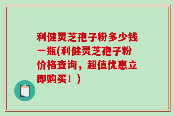 利健灵芝孢子粉多少钱一瓶(利健灵芝孢子粉价格查询,超值优惠立即购买!)-第1张图片-破壁灵芝孢子粉研究指南 利健灵芝孢子粉多少钱一瓶(利健灵芝孢子粉价格查询,超值优惠立即购买!)-第1张图片-破壁灵芝孢子粉研究指南
