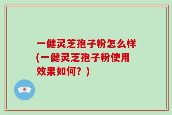 一健灵芝孢子粉怎么样(一健灵芝孢子粉使用效果如何?)-第1张图片-破壁灵芝孢子粉研究指南 一健灵芝孢子粉怎么样(一健灵芝孢子粉使用效果如何?)-第1张图片-破壁灵芝孢子粉研究指南