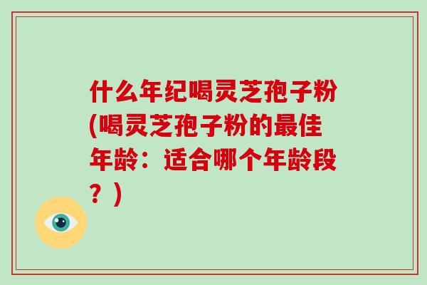 什么年纪喝灵芝孢子粉(喝灵芝孢子粉的最佳年龄:适合哪个年龄段?)-第1张图片-破壁灵芝孢子粉研究指南 什么年纪喝灵芝孢子粉(喝灵芝孢子粉的最佳年龄:适合哪个年龄段?)-第1张图片-破壁灵芝孢子粉研究指南