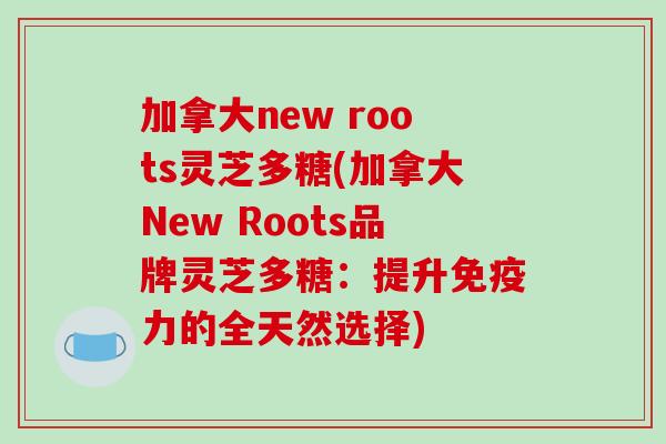 加拿大new roots灵芝多糖(加拿大New Roots品牌灵芝多糖:提升免疫力的全天然选择)-第1张图片-破壁灵芝孢子粉研究指南 加拿大new roots灵芝多糖(加拿大New Roots品牌灵芝多糖:提升免疫力的全天然选择)-第1张图片-破壁灵芝孢子粉研究指南