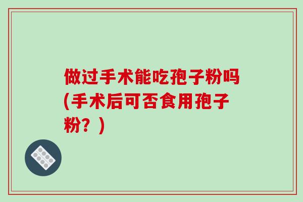 做过手术能吃孢子粉吗(手术后可否食用孢子粉?)-第1张图片-破壁灵芝孢子粉研究指南 做过手术能吃孢子粉吗(手术后可否食用孢子粉?)-第1张图片-破壁灵芝孢子粉研究指南