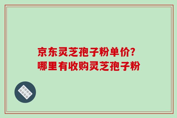 京东灵芝孢子粉单价?哪里有收购灵芝孢子粉-第1张图片-破壁灵芝孢子粉研究指南 京东灵芝孢子粉单价?哪里有收购灵芝孢子粉-第1张图片-破壁灵芝孢子粉研究指南