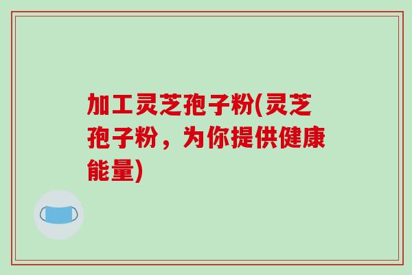 加工灵芝孢子粉(灵芝孢子粉，为你提供健康能量)-第1张图片-破壁灵芝孢子粉研究指南