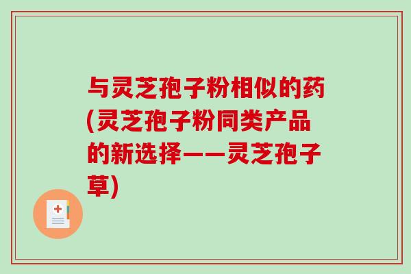 与灵芝孢子粉相似的药(灵芝孢子粉同类产品的新选择——灵芝孢子草)-第1张图片-破壁灵芝孢子粉研究指南 与灵芝孢子粉相似的药(灵芝孢子粉同类产品的新选择——灵芝孢子草)-第1张图片-破壁灵芝孢子粉研究指南