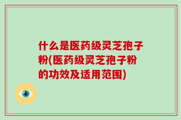 什么是医药级灵芝孢子粉(医药级灵芝孢子粉的功效及适用范围)-第1张图片-破壁灵芝孢子粉研究指南