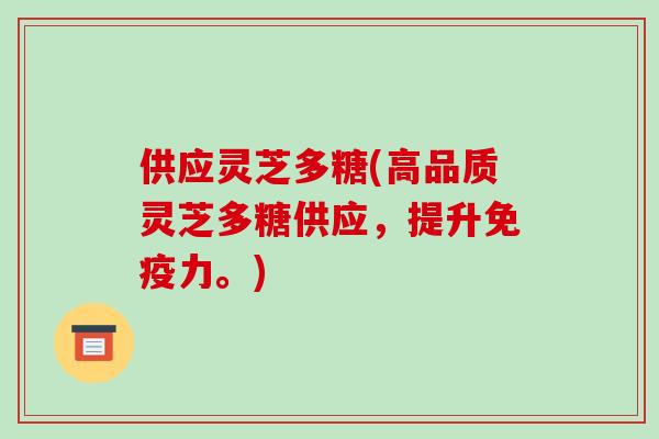 供应灵芝多糖(高品质灵芝多糖供应，提升免疫力。)-第1张图片-破壁灵芝孢子粉研究指南