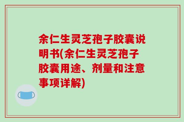 余仁生灵芝孢子胶囊说明书(余仁生灵芝孢子胶囊用途、剂量和注意事项详解)-第1张图片-破壁灵芝孢子粉研究指南 余仁生灵芝孢子胶囊说明书(余仁生灵芝孢子胶囊用途、剂量和注意事项详解)-第1张图片-破壁灵芝孢子粉研究指南