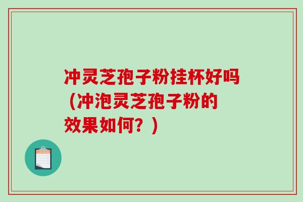 冲灵芝孢子粉挂杯好吗 (冲泡灵芝孢子粉的效果如何？)-第1张图片-破壁灵芝孢子粉研究指南
