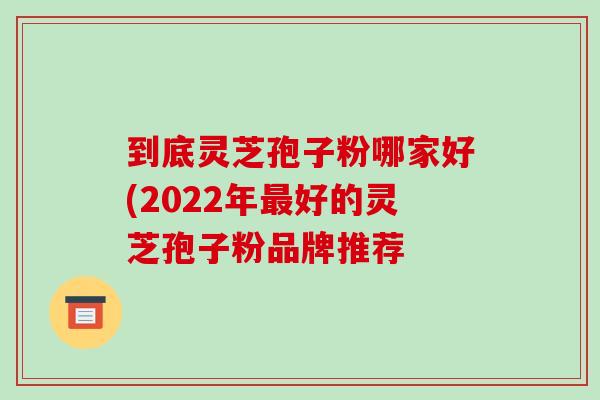 到底灵芝孢子粉哪家好(2022年最好的灵芝孢子粉品牌推荐-第1张图片-破壁灵芝孢子粉研究指南