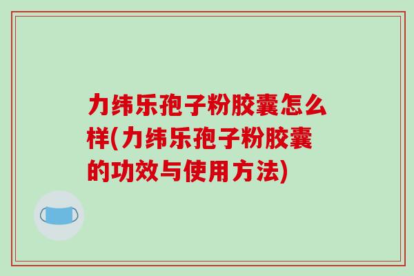 力纬乐孢子粉胶囊怎么样(力纬乐孢子粉胶囊的功效与使用方法)-第1张图片-破壁灵芝孢子粉研究指南 力纬乐孢子粉胶囊怎么样(力纬乐孢子粉胶囊的功效与使用方法)-第1张图片-破壁灵芝孢子粉研究指南