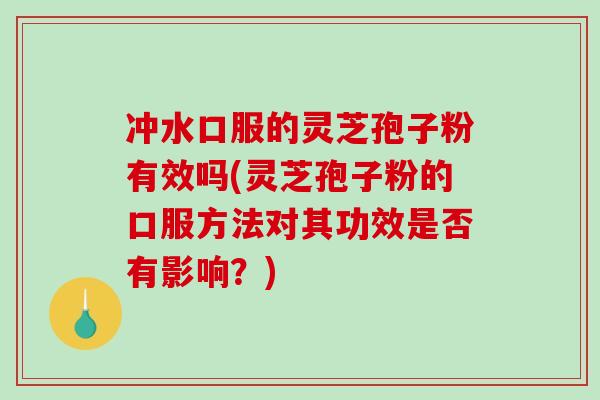 冲水口服的灵芝孢子粉有效吗(灵芝孢子粉的口服方法对其功效是否有影响?)-第1张图片-破壁灵芝孢子粉研究指南 冲水口服的灵芝孢子粉有效吗(灵芝孢子粉的口服方法对其功效是否有影响?)-第1张图片-破壁灵芝孢子粉研究指南