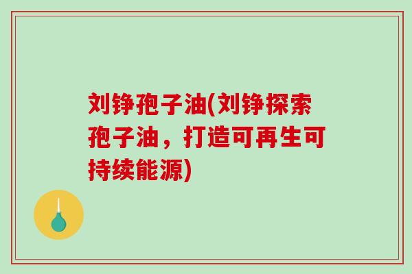 刘铮孢子油(刘铮探索孢子油,打造可再生可持续能源)-第1张图片-破壁灵芝孢子粉研究指南 刘铮孢子油(刘铮探索孢子油,打造可再生可持续能源)-第1张图片-破壁灵芝孢子粉研究指南