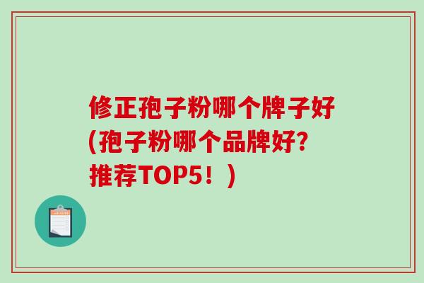 修正孢子粉哪个牌子好(孢子粉哪个品牌好?推荐TOP5!)-第1张图片-破壁灵芝孢子粉研究指南 修正孢子粉哪个牌子好(孢子粉哪个品牌好?推荐TOP5!)-第1张图片-破壁灵芝孢子粉研究指南