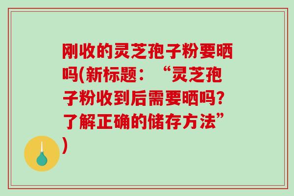 刚收的灵芝孢子粉要晒吗(新标题:“灵芝孢子粉收到后需要晒吗?了解正确的储存方法”)-第1张图片-破壁灵芝孢子粉研究指南 刚收的灵芝孢子粉要晒吗(新标题:“灵芝孢子粉收到后需要晒吗?了解正确的储存方法”)-第1张图片-破壁灵芝孢子粉研究指南
