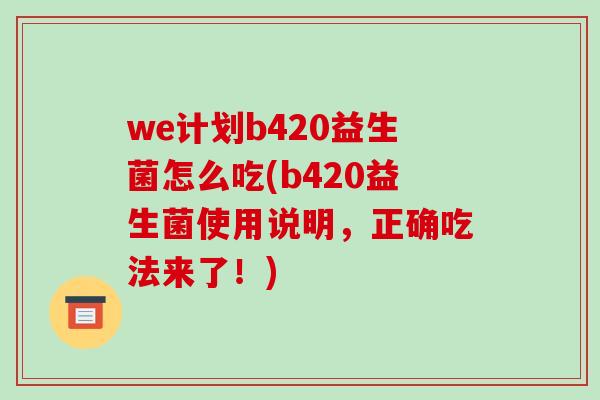 we计划b420益生菌怎么吃(b420益生菌使用说明，正确吃法来了！)-第1张图片-破壁灵芝孢子粉研究指南