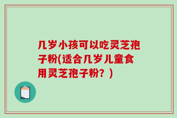 几岁小孩可以吃灵芝孢子粉(适合几岁儿童食用灵芝孢子粉？)-第1张图片-破壁灵芝孢子粉研究指南