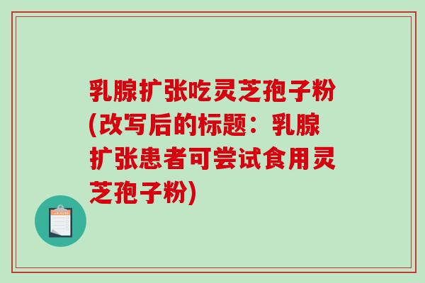 乳腺扩张吃灵芝孢子粉(改写后的标题：乳腺扩张患者可尝试食用灵芝孢子粉)-第1张图片-破壁灵芝孢子粉研究指南