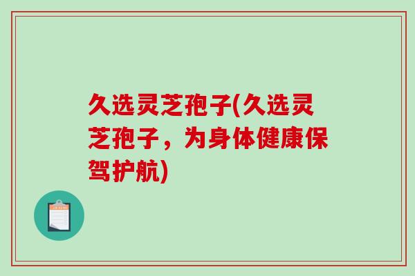 久选灵芝孢子(久选灵芝孢子,为身体健康保驾护航)-第1张图片-破壁灵芝孢子粉研究指南 久选灵芝孢子(久选灵芝孢子,为身体健康保驾护航)-第1张图片-破壁灵芝孢子粉研究指南