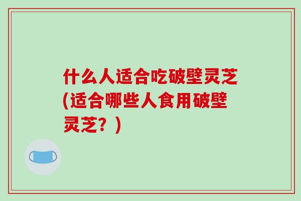 什么人适合吃破壁灵芝(适合哪些人食用破壁灵芝？)-第1张图片-破壁灵芝孢子粉研究指南