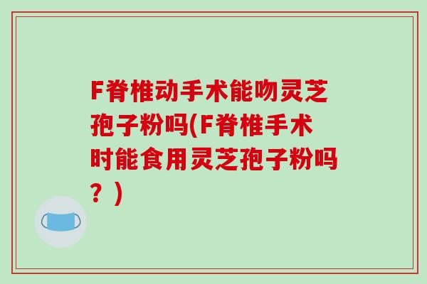 F脊椎动手术能吻灵芝孢子粉吗(F脊椎手术时能食用灵芝孢子粉吗？)-第1张图片-破壁灵芝孢子粉研究指南