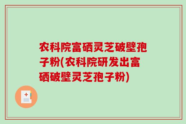 农科院富硒灵芝破壁孢子粉(农科院研发出富硒破壁灵芝孢子粉)-第1张图片-破壁灵芝孢子粉研究指南 农科院富硒灵芝破壁孢子粉(农科院研发出富硒破壁灵芝孢子粉)-第1张图片-破壁灵芝孢子粉研究指南