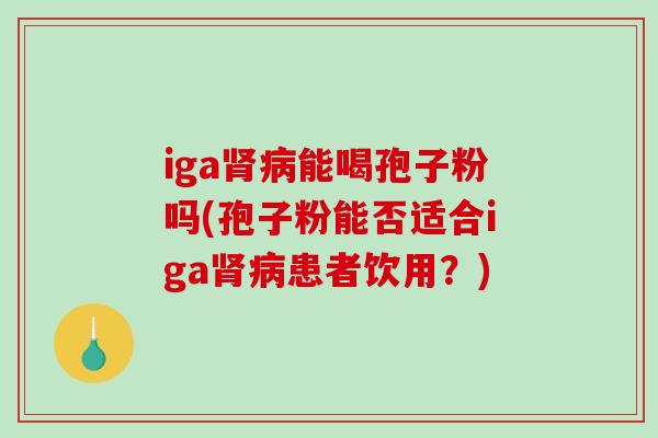iga肾病能喝孢子粉吗(孢子粉能否适合iga肾病患者饮用？)-第1张图片-破壁灵芝孢子粉研究指南