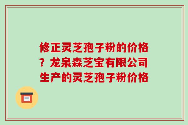 修正灵芝孢子粉的价格?龙泉森芝宝有限公司生产的灵芝孢子粉价格-第1张图片-破壁灵芝孢子粉研究指南 修正灵芝孢子粉的价格?龙泉森芝宝有限公司生产的灵芝孢子粉价格-第1张图片-破壁灵芝孢子粉研究指南