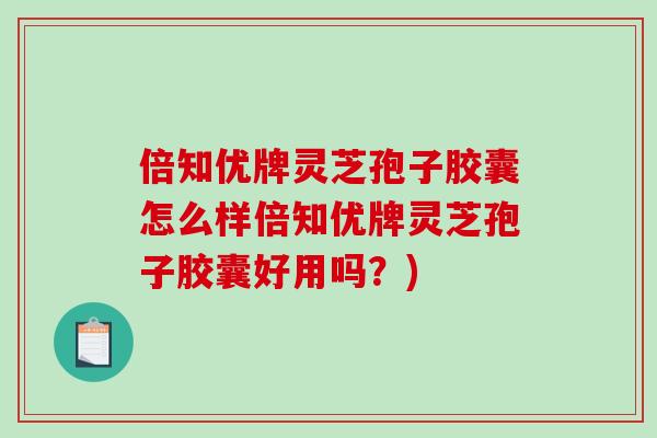 倍知优牌灵芝孢子胶囊怎么样倍知优牌灵芝孢子胶囊好用吗?)-第1张图片-破壁灵芝孢子粉研究指南 倍知优牌灵芝孢子胶囊怎么样倍知优牌灵芝孢子胶囊好用吗?)-第1张图片-破壁灵芝孢子粉研究指南