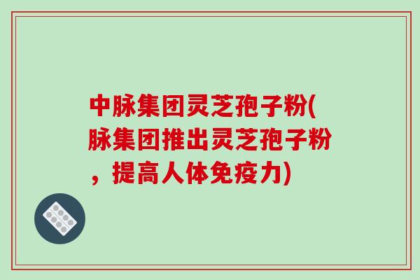 中脉集团灵芝孢子粉(脉集团推出灵芝孢子粉,提高人体免疫力)-第1张图片-破壁灵芝孢子粉研究指南 中脉集团灵芝孢子粉(脉集团推出灵芝孢子粉,提高人体免疫力)-第1张图片-破壁灵芝孢子粉研究指南