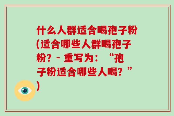 什么人群适合喝孢子粉(适合哪些人群喝孢子粉?- 重写为:“孢子粉适合哪些人喝?”)-第1张图片-破壁灵芝孢子粉研究指南 什么人群适合喝孢子粉(适合哪些人群喝孢子粉?- 重写为:“孢子粉适合哪些人喝?”)-第1张图片-破壁灵芝孢子粉研究指南