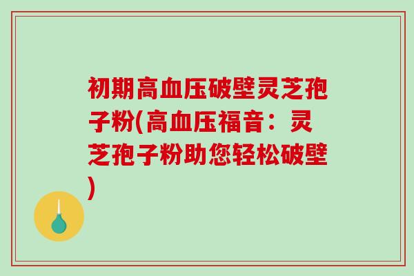 初期高血压破壁灵芝孢子粉(高血压福音:灵芝孢子粉助您轻松破壁)-第1张图片-破壁灵芝孢子粉研究指南 初期高血压破壁灵芝孢子粉(高血压福音:灵芝孢子粉助您轻松破壁)-第1张图片-破壁灵芝孢子粉研究指南