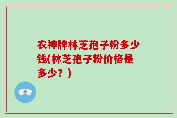 农神牌林芝孢子粉多少钱(林芝孢子粉价格是多少?)-第1张图片-破壁灵芝孢子粉研究指南 农神牌林芝孢子粉多少钱(林芝孢子粉价格是多少?)-第1张图片-破壁灵芝孢子粉研究指南