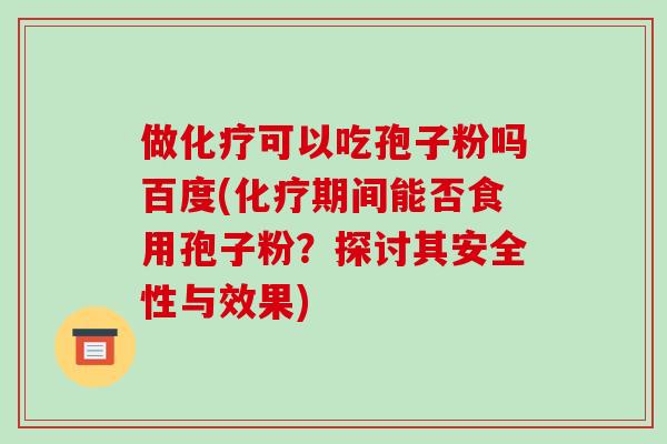 做化疗可以吃孢子粉吗百度(化疗期间能否食用孢子粉？探讨其安全性与效果)-第1张图片-破壁灵芝孢子粉研究指南