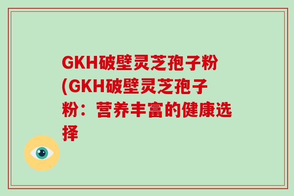 GKH破壁灵芝孢子粉(GKH破壁灵芝孢子粉：营养丰富的健康选择-第1张图片-破壁灵芝孢子粉研究指南