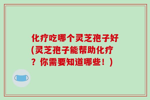 化疗吃哪个灵芝孢子好(灵芝孢子能帮助化疗?你需要知道哪些!)-第1张图片-破壁灵芝孢子粉研究指南 化疗吃哪个灵芝孢子好(灵芝孢子能帮助化疗?你需要知道哪些!)-第1张图片-破壁灵芝孢子粉研究指南