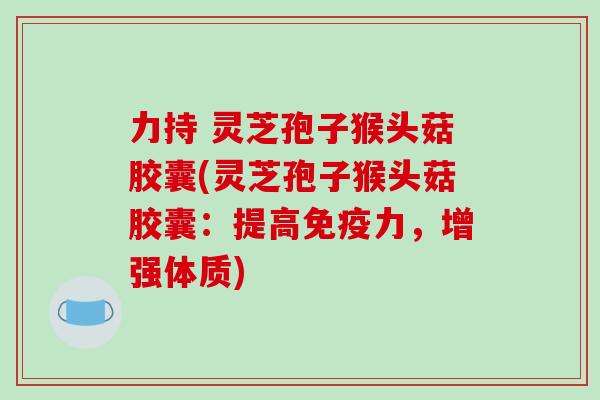 力持 灵芝孢子猴头菇胶囊(灵芝孢子猴头菇胶囊:提高免疫力,增强体质)-第1张图片-破壁灵芝孢子粉研究指南 力持 灵芝孢子猴头菇胶囊(灵芝孢子猴头菇胶囊:提高免疫力,增强体质)-第1张图片-破壁灵芝孢子粉研究指南