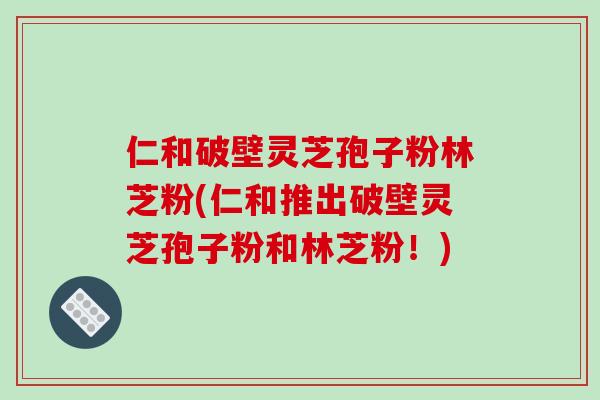 仁和破壁灵芝孢子粉林芝粉(仁和推出破壁灵芝孢子粉和林芝粉!)-第1张图片-破壁灵芝孢子粉研究指南 仁和破壁灵芝孢子粉林芝粉(仁和推出破壁灵芝孢子粉和林芝粉!)-第1张图片-破壁灵芝孢子粉研究指南