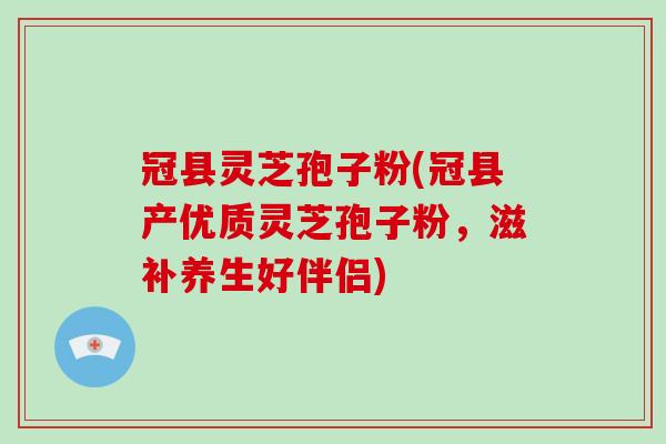 冠县灵芝孢子粉(冠县产优质灵芝孢子粉，滋补养生好伴侣)-第1张图片-破壁灵芝孢子粉研究指南