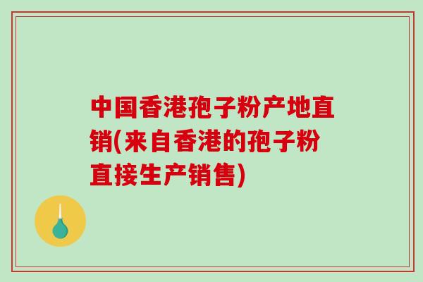 中国香港孢子粉产地直销(来自香港的孢子粉直接生产销售)-第1张图片-破壁灵芝孢子粉研究指南 中国香港孢子粉产地直销(来自香港的孢子粉直接生产销售)-第1张图片-破壁灵芝孢子粉研究指南