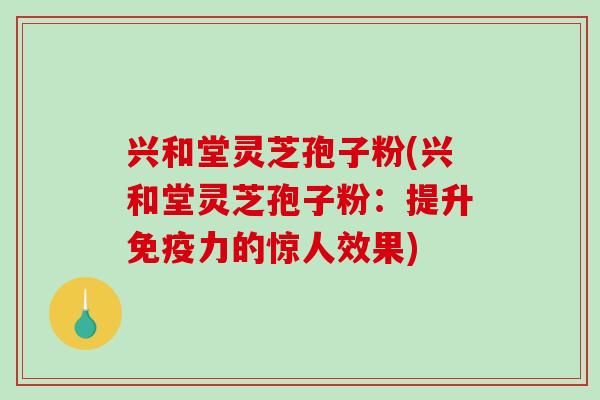 兴和堂灵芝孢子粉(兴和堂灵芝孢子粉:提升免疫力的惊人效果)-第1张图片-破壁灵芝孢子粉研究指南 兴和堂灵芝孢子粉(兴和堂灵芝孢子粉:提升免疫力的惊人效果)-第1张图片-破壁灵芝孢子粉研究指南