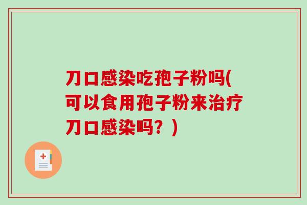 刀口感染吃孢子粉吗(可以食用孢子粉来治疗刀口感染吗?)-第1张图片-破壁灵芝孢子粉研究指南 刀口感染吃孢子粉吗(可以食用孢子粉来治疗刀口感染吗?)-第1张图片-破壁灵芝孢子粉研究指南