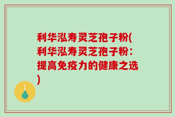 利华泓寿灵芝孢子粉(利华泓寿灵芝孢子粉:提高免疫力的健康之选)-第1张图片-破壁灵芝孢子粉研究指南 利华泓寿灵芝孢子粉(利华泓寿灵芝孢子粉:提高免疫力的健康之选)-第1张图片-破壁灵芝孢子粉研究指南