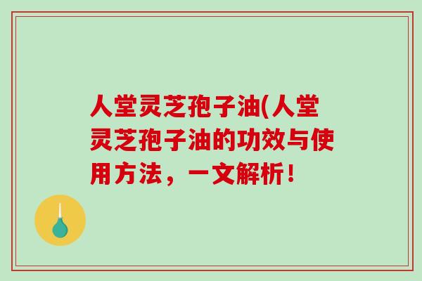 人堂灵芝孢子油(人堂灵芝孢子油的功效与使用方法,一文解析!-第1张图片-破壁灵芝孢子粉研究指南 人堂灵芝孢子油(人堂灵芝孢子油的功效与使用方法,一文解析!-第1张图片-破壁灵芝孢子粉研究指南